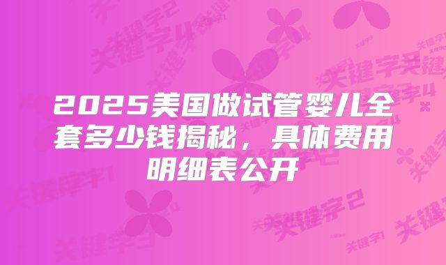 2025美国做试管婴儿全套多少钱揭秘,具体费用明细表公开