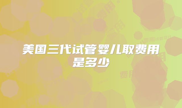 美国三代试管婴儿取费用是多少