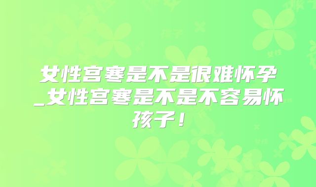 女性宫寒是不是很难怀孕_女性宫寒是不是不容易怀孩子！