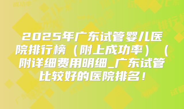 2025年广东试管婴儿医院排行榜(附上成功率)(附详细费用明细_广东试管比较好的医院排名!