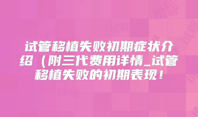 试管移植失败初期症状介绍(附三代费用详情_试管移植失败的初期表现!