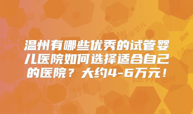 温州有哪些优秀的试管婴儿医院如何选择适合自己的医院？大约4-6万元！