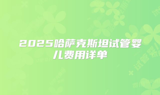 2025哈萨克斯坦试管婴儿费用详单