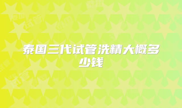 泰国三代试管洗精大概多少钱