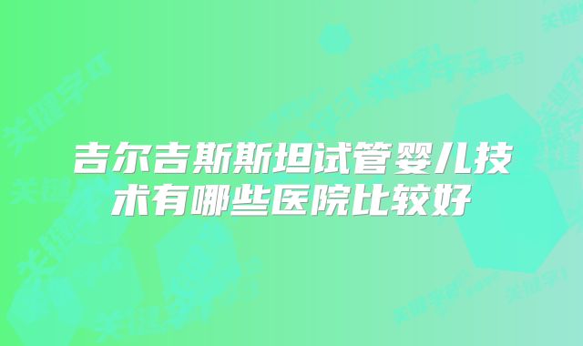 吉尔吉斯斯坦试管婴儿技术有哪些医院比较好