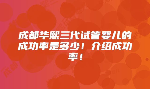 成都华熙三代试管婴儿的成功率是多少!介绍成功率!