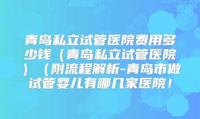 青岛私立试管医院费用多少钱（青岛私立试管医院）（附流程解析-青岛市做试管婴儿有哪几家医院！