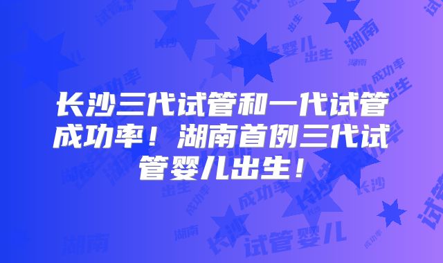 长沙三代试管和一代试管成功率！湖南首例三代试管婴儿出生！