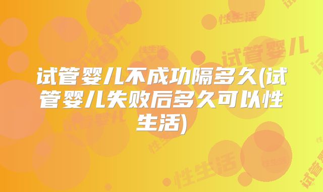 试管婴儿不成功隔多久(试管婴儿失败后多久可以性生活)
