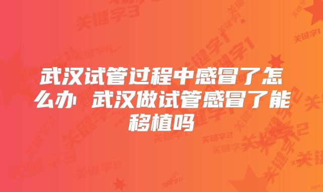 武汉试管过程中感冒了怎么办 武汉做试管感冒了能移植吗