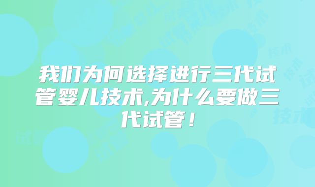 我们为何选择进行三代试管婴儿技术,为什么要做三代试管！