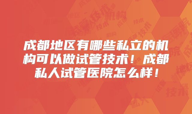 成都地区有哪些私立的机构可以做试管技术！成都私人试管医院怎么样！