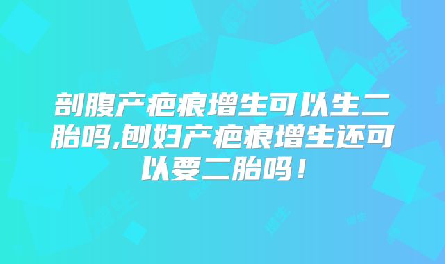 剖腹产疤痕增生可以生二胎吗,刨妇产疤痕增生还可以要二胎吗!
