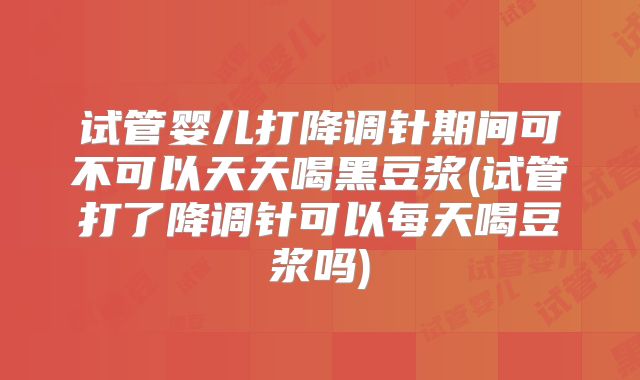 试管婴儿打降调针期间可不可以天天喝黑豆浆(试管打了降调针可以每天喝豆浆吗)