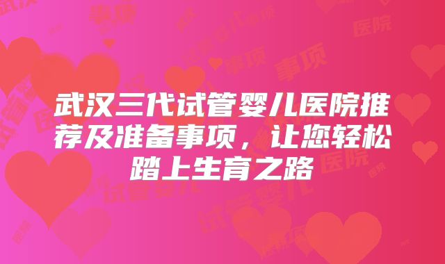 武汉三代试管婴儿医院推荐及准备事项,让您轻松踏上生育之路