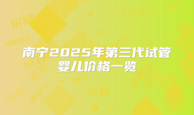 南宁2025年第三代试管婴儿价格一览