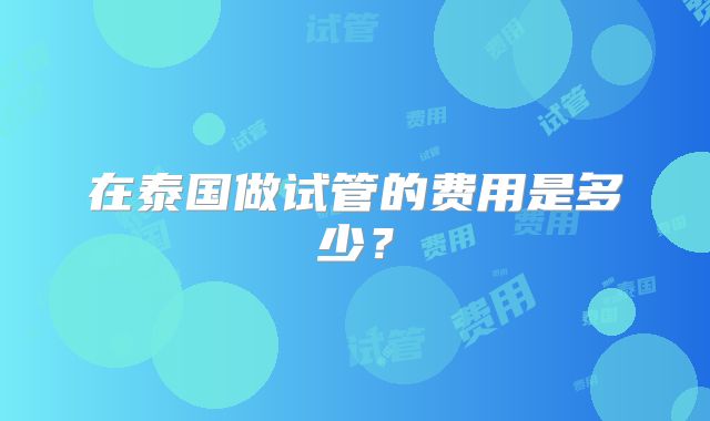 在泰国做试管的费用是多少？