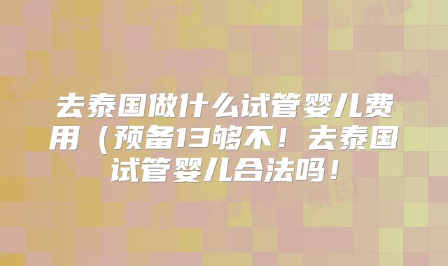 去泰国做什么试管婴儿费用(预备13够不!去泰国试管婴儿合法吗!