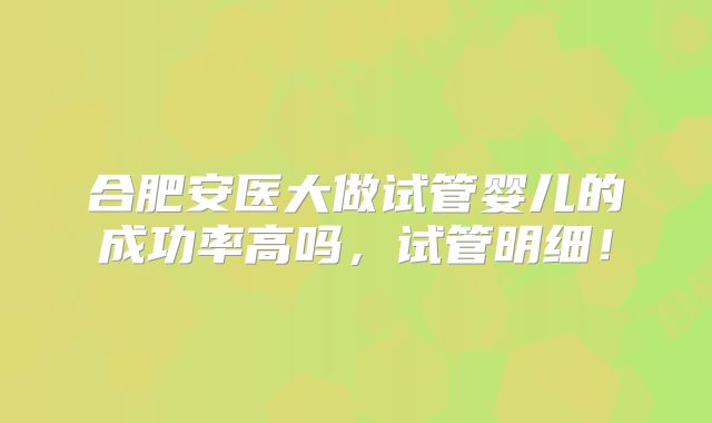合肥安医大做试管婴儿的成功率高吗，试管明细！