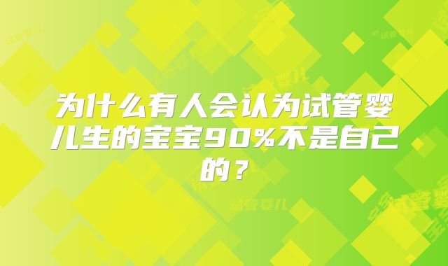 为什么有人会认为试管婴儿生的宝宝90%不是自己的？