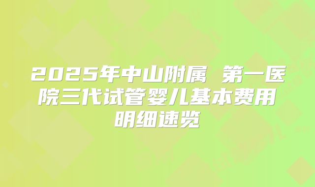 2025年中山附属 第一医院三代试管婴儿基本费用明细速览