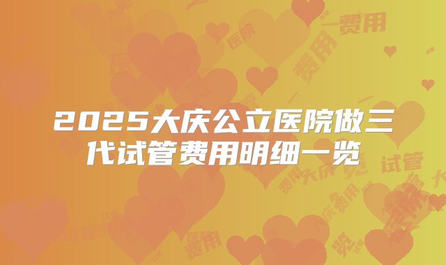 2025大庆公立医院做三代试管费用明细一览