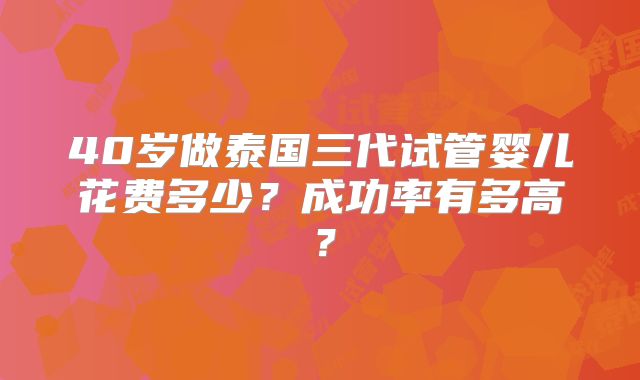 40岁做泰国三代试管婴儿花费多少？成功率有多高？