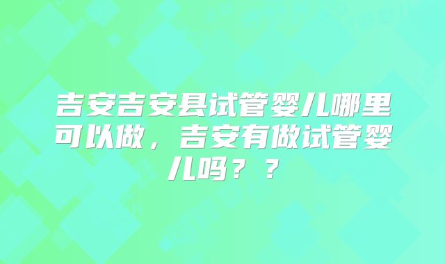 吉安吉安县试管婴儿哪里可以做，吉安有做试管婴儿吗？？