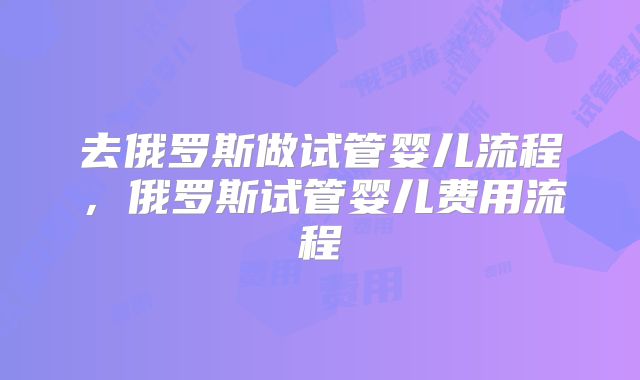 去俄罗斯做试管婴儿流程,俄罗斯试管婴儿费用流程