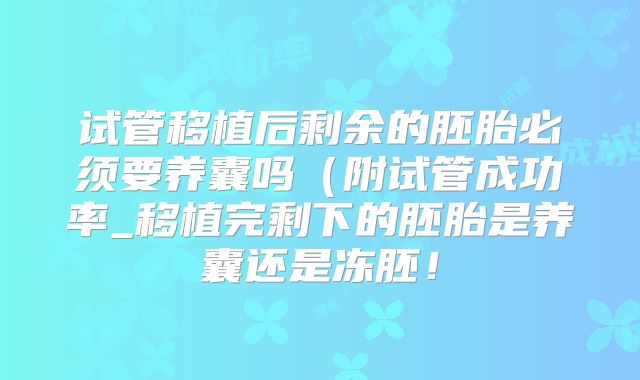 试管移植后剩余的胚胎必须要养囊吗(附试管成功率_移植完剩下的胚胎是养囊还是冻胚!