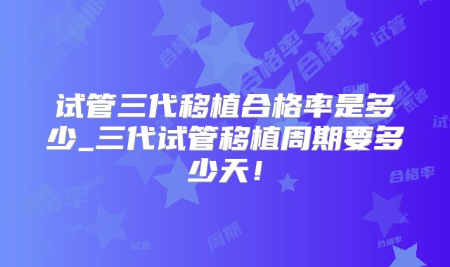 试管三代移植合格率是多少_三代试管移植周期要多少天！