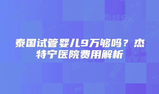 泰国试管婴儿9万够吗?杰特宁医院费用解析