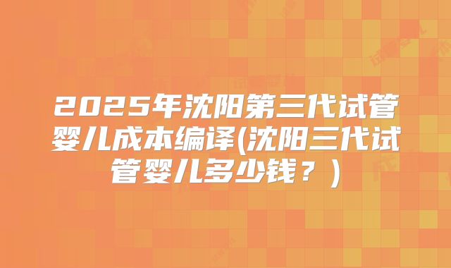2025年沈阳第三代试管婴儿成本编译(沈阳三代试管婴儿多少钱?)
