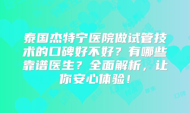 泰国杰特宁医院做试管技术的口碑好不好？有哪些靠谱医生？全面解析，让你安心体验！