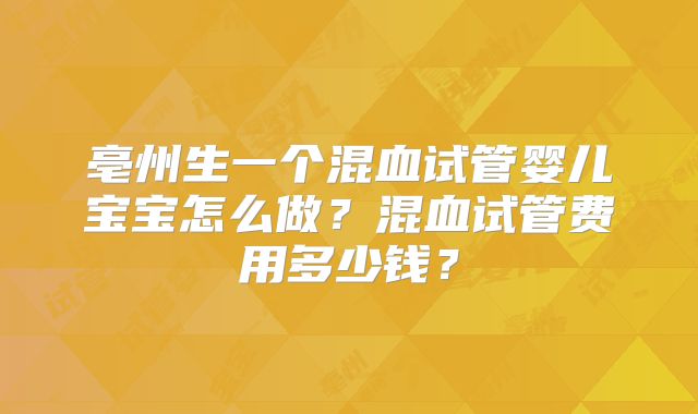 亳州生一个混血试管婴儿宝宝怎么做？混血试管费用多少钱？