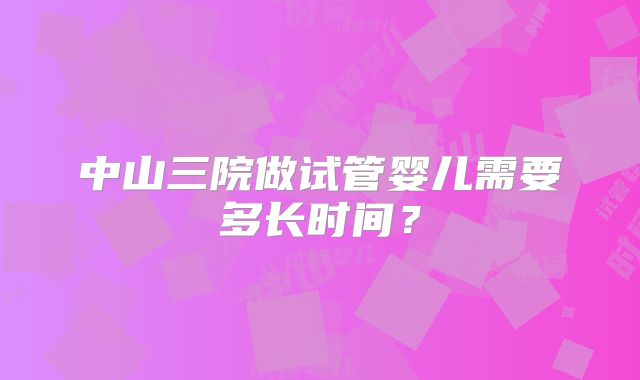 中山三院做试管婴儿需要多长时间？