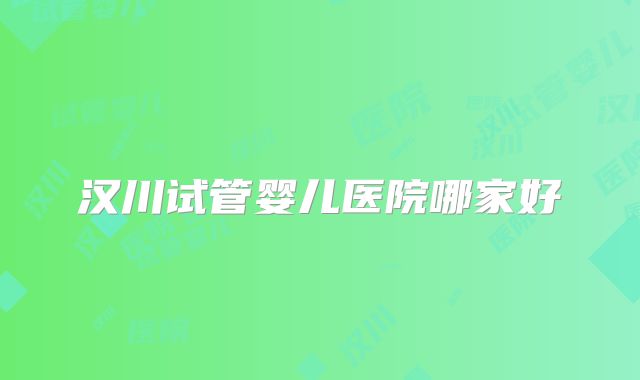 汉川试管婴儿医院哪家好
