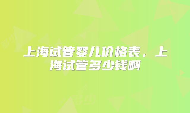 上海试管婴儿价格表，上海试管多少钱啊
