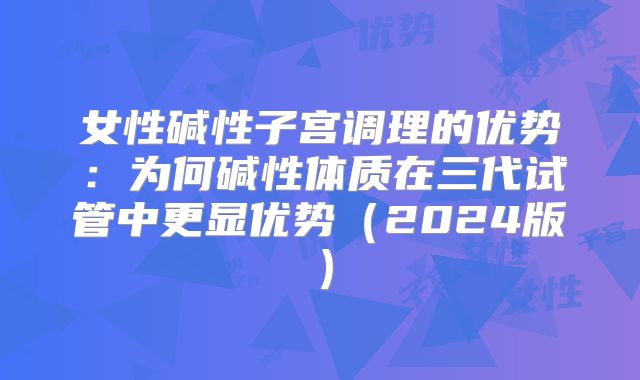 女性碱性子宫调理的优势:为何碱性体质在三代试管中更显优势(2024版)