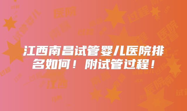 江西南昌试管婴儿医院排名如何!附试管过程!