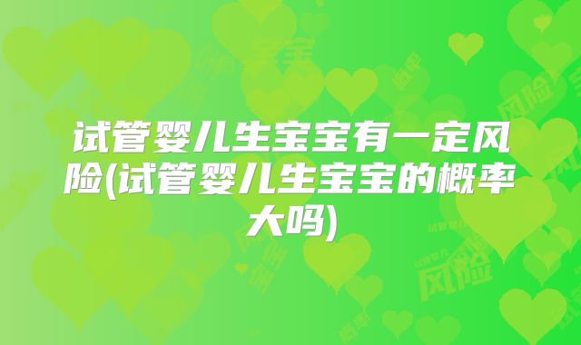 试管婴儿生宝宝有一定风险(试管婴儿生宝宝的概率大吗)