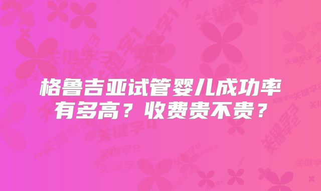 格鲁吉亚试管婴儿成功率有多高?收费贵不贵?