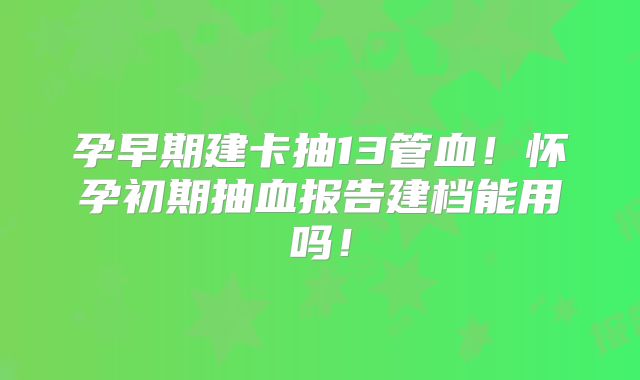 孕早期建卡抽13管血!怀孕初期抽血报告建档能用吗!