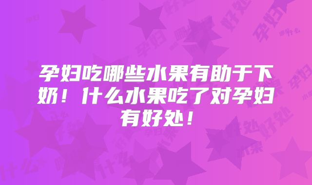 孕妇吃哪些水果有助于下奶！什么水果吃了对孕妇有好处！