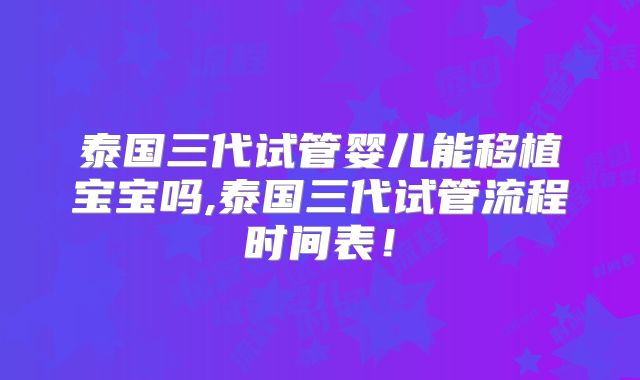 泰国三代试管婴儿能移植宝宝吗,泰国三代试管流程时间表!