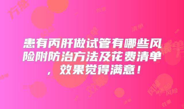 患有丙肝做试管有哪些风险附防治方法及花费清单,效果觉得满意!