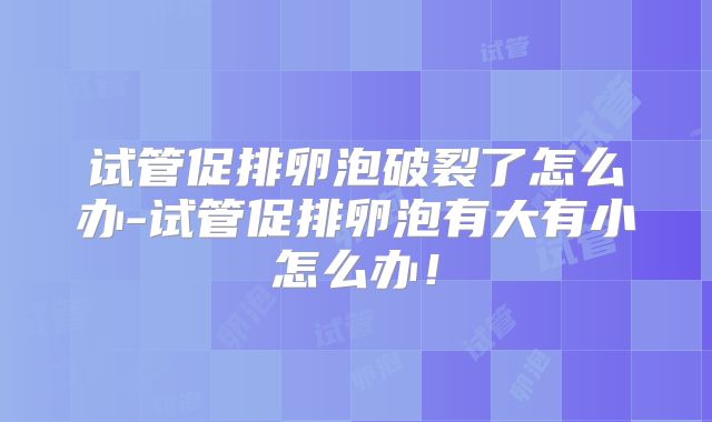 试管促排卵泡破裂了怎么办-试管促排卵泡有大有小怎么办!