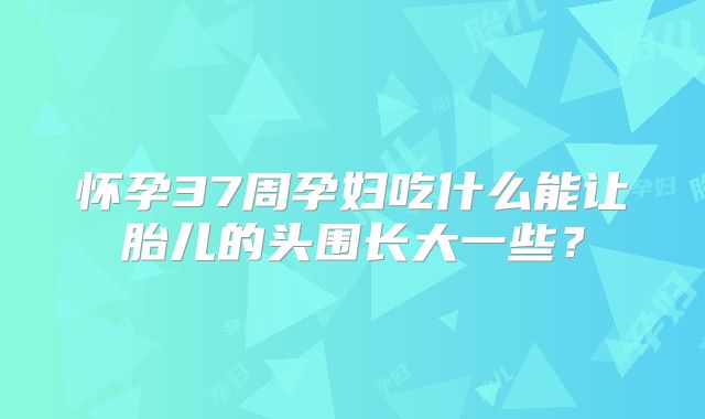 怀孕37周孕妇吃什么能让胎儿的头围长大一些？