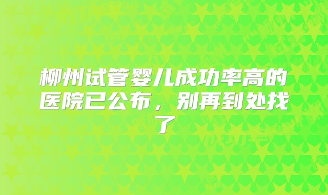 柳州试管婴儿成功率高的医院已公布，别再到处找了