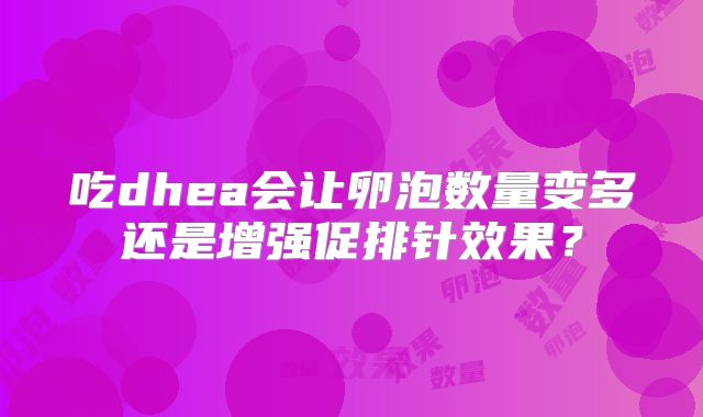 吃dhea会让卵泡数量变多还是增强促排针效果？